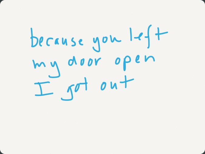 Because you left / my door open / I got out